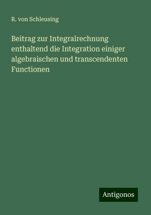 Beitrag zur Integralrechnung enthaltend die Integration einiger algebraischen und transcendenten Functionen | R. von Schleusing | Taschenbuch | Paperback | 96 S. | Deutsch | 2024 | Antigonos Verlag