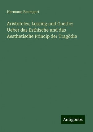 Aristoteles, Lessing und Goethe: Ueber das Esthische und das Aesthetische Princip der Tragödie | Hermann Baumgart | Taschenbuch | Paperback | 104 S. | Deutsch | 2024 | Antigonos Verlag