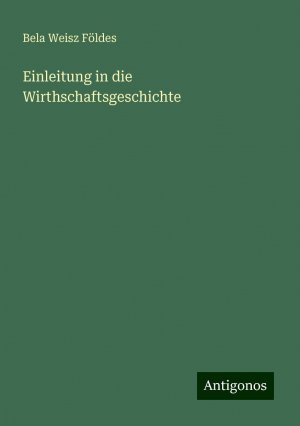 Einleitung in die Wirthschaftsgeschichte | Bela Weisz Földes | Taschenbuch | Paperback | 92 S. | Deutsch | 2024 | Antigonos Verlag | EAN 9783386732710