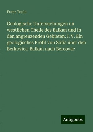 Geologische Untersuchungen im westlichen Theile des Balkan und in den angrenzenden Gebieten: I. V. Ein geologisches Profil von Sofia über den Berkovica-Balkan nach Bercovac | Franz Toula | Taschenbuch