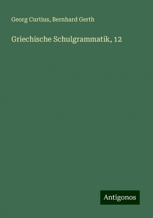 Griechische Schulgrammatik, 12 | Georg Curtius (u. a.) | Taschenbuch | Paperback | 424 S. | Deutsch | 2024 | Antigonos Verlag | EAN 9783386735575