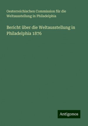 Bericht über die Weltausstellung in Philadelphia 1876 | Oesterreichischen Commission für die Weltausstellung in Philadelphia | Taschenbuch | Paperback | 68 S. | Deutsch | 2024 | Antigonos Verlag