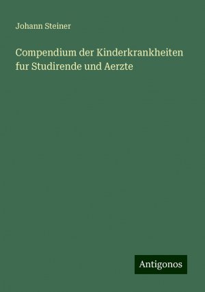 Compendium der Kinderkrankheiten fur Studirende und Aerzte | Johann Steiner | Taschenbuch | Paperback | 476 S. | Deutsch | 2024 | Antigonos Verlag | EAN 9783386406055