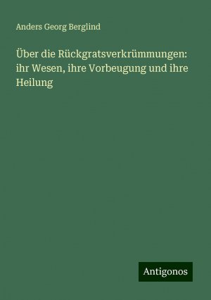 Über die Rückgratsverkrümmungen: ihr Wesen, ihre Vorbeugung und ihre Heilung | Anders Georg Berglind | Taschenbuch | Paperback | 72 S. | Deutsch | 2024 | Antigonos Verlag | EAN 9783386750202