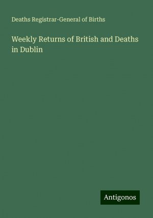 Weekly Returns of British and Deaths in Dublin | Deaths Registrar-General of Births | Taschenbuch | Paperback | Englisch | 2024 | Antigonos Verlag | EAN 9783386757966