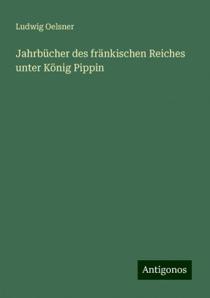 Jahrbücher des fränkischen Reiches unter König Pippin | Ludwig Oelsner | Taschenbuch | Paperback | 560 S. | Deutsch | 2024 | Antigonos Verlag | EAN 9783386417600