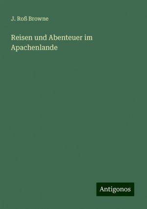 Reisen und Abenteuer im Apachenlande | J. Roß Browne | Taschenbuch | Paperback | 552 S. | Deutsch | 2024 | Antigonos Verlag | EAN 9783386417587