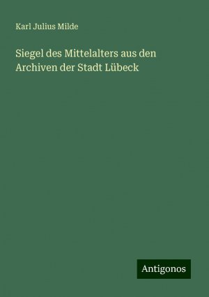 Siegel des Mittelalters aus den Archiven der Stadt Lübeck | Karl Julius Milde | Taschenbuch | Paperback | 216 S. | Deutsch | 2024 | Antigonos Verlag | EAN 9783386978873