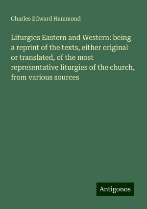 Liturgies Eastern and Western: being a reprint of the texts, either original or translated, of the most representative liturgies of the church, from various sources | Charles Edward Hammond | Buch