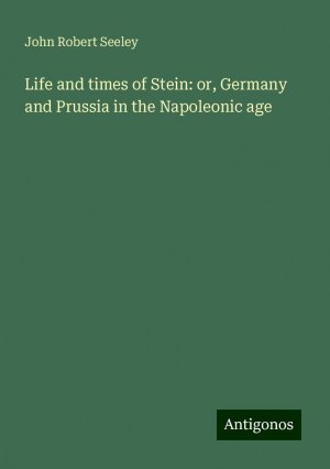 Life and times of Stein: or, Germany and Prussia in the Napoleonic age | John Robert Seeley | Taschenbuch | Paperback | Englisch | 2024 | Antigonos Verlag | EAN 9783386811545