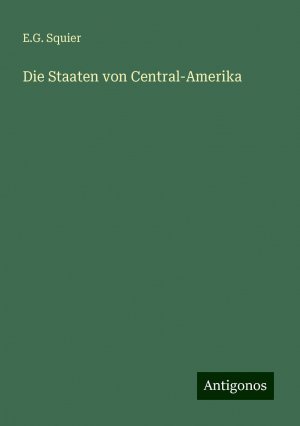 neues Buch – Squier, E. G – Die Staaten von Central-Amerika | E. G. Squier | Taschenbuch | Paperback | 328 S. | Deutsch | 2024 | Antigonos Verlag | EAN 9783386443692