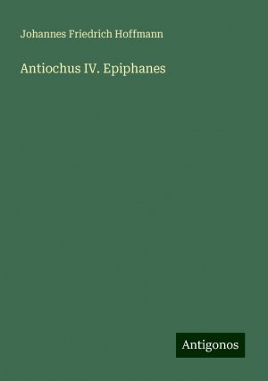 Antiochus IV. Epiphanes | Johannes Friedrich Hoffmann | Taschenbuch | Paperback | 120 S. | Deutsch | 2024 | Antigonos Verlag | EAN 9783386443173