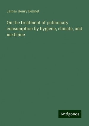 On the treatment of pulmonary consumption by hygiene, climate, and medicine | James Henry Bennet | Taschenbuch | Paperback | Englisch | 2024 | Antigonos Verlag | EAN 9783386828413