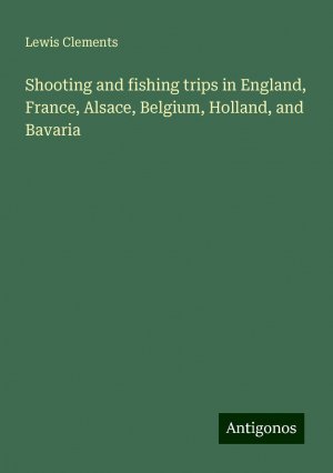 Shooting and fishing trips in England, France, Alsace, Belgium, Holland, and Bavaria | Lewis Clements | Taschenbuch | Paperback | Englisch | 2024 | Antigonos Verlag | EAN 9783386835633