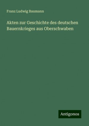 Akten zur Geschichte des deutschen Bauernkrieges aus Oberschwaben | Franz Ludwig Baumann | Taschenbuch | Paperback | 460 S. | Deutsch | 2024 | Antigonos Verlag | EAN 9783386461443