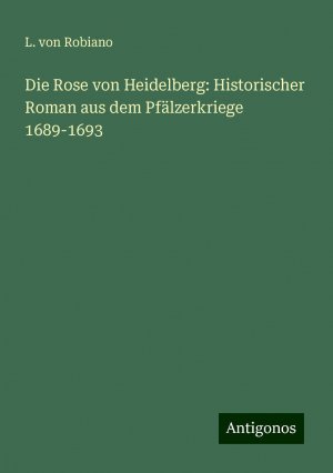 Die Rose von Heidelberg: Historischer Roman aus dem Pfälzerkriege 1689-1693 | L. Von Robiano | Taschenbuch | Paperback | 312 S. | Deutsch | 2024 | Antigonos Verlag | EAN 9783386461245