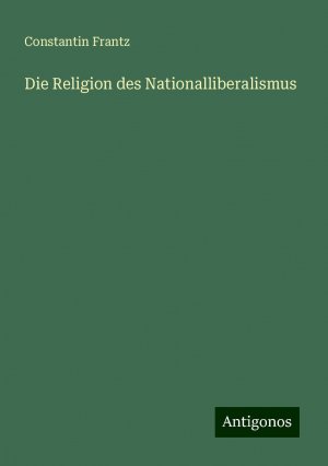 Die Religion des Nationalliberalismus | Constantin Frantz | Taschenbuch | Paperback | 284 S. | Deutsch | 2024 | Antigonos Verlag | EAN 9783386461146