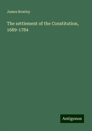 The settlement of the Constitution, 1689-1784 | James Rowley | Taschenbuch | Paperback | Englisch | 2024 | Antigonos Verlag | EAN 9783386870436