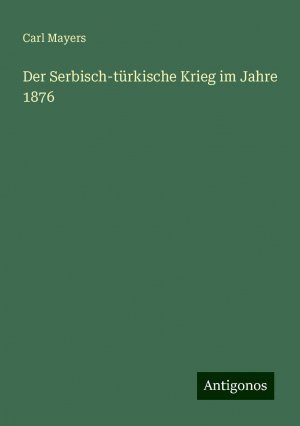 Der Serbisch-türkische Krieg im Jahre 1876 | Carl Mayers | Taschenbuch | Paperback | 120 S. | Deutsch | 2024 | Antigonos Verlag | EAN 9783386433549