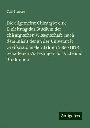 Die allgemeine Chirurgie: eine Einleitung das Studium der chirurgischen Wissenschaft: nach dem Inhalt der an der Universität Greifswald in den Jahren 1869-1873 gehaltenen Vorlesungen für Ärzte und...