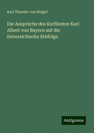 Die Ansprüche des Kurfürsten Karl Albert von Bayern auf die österreichische Erbfolge | Karl Theodor Von Heigel | Taschenbuch | Paperback | 88 S. | Deutsch | 2024 | Antigonos Verlag | EAN 9783386436007