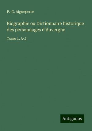 Biographie ou Dictionnaire historique des personnages d'Auvergne | Tome 1, A-J | P. -G. Aigueperse | Taschenbuch | Paperback | Französisch | 2024 | Antigonos Verlag | EAN 9783386093811