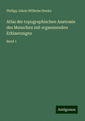 Atlas der topographischen Anatomie des Menschen mit ergaenzenden Erklaerungen | Band 1 | Philipp Jakob Wilhelm Henke | Taschenbuch | Paperback | 340 S. | Deutsch | 2024 | Antigonos Verlag