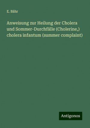 Anweisung zur Heilung der Cholera und Sommer-Durchfälle (Cholerine,) cholera infantum (summer complaint) | E. Bähr | Taschenbuch | Booklet | 16 S. | Deutsch | 2024 | Antigonos Verlag