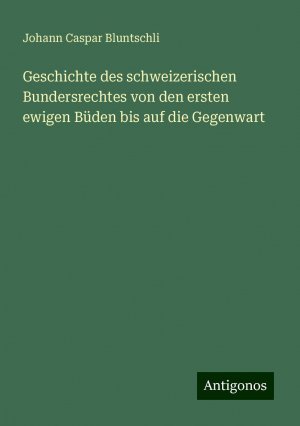 Geschichte des schweizerischen Bundersrechtes von den ersten ewigen Büden bis auf die Gegenwart | Johann Caspar Bluntschli | Taschenbuch | Paperback | 1076 S. | Deutsch | 2024 | Antigonos Verlag