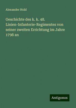 Geschichte des k. k. 48. Linien-Infanterie-Regimentes von seiner zweiten Errichtung im Jahre 1798 an | Alexander Hold | Taschenbuch | Paperback | 452 S. | Deutsch | 2024 | Antigonos Verlag