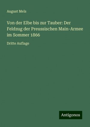 Von der Elbe bis zur Tauber: Der Feldzug der Preussischen Main-Armee im Sommer 1866 | Dritte Auflage | August Mels | Taschenbuch | Paperback | 300 S. | Deutsch | 2024 | Antigonos Verlag