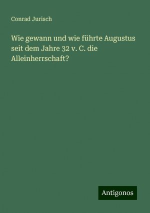 Wie gewann und wie führte Augustus seit dem Jahre 32 v. C. die Alleinherrschaft? | Conrad Jurisch | Taschenbuch | Booklet | 20 S. | Deutsch | 2024 | Antigonos Verlag | EAN 9783386478953