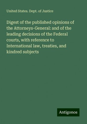 Digest of the published opinions of the Attorneys-General: and of the leading decisions of the Federal courts, with reference to International law, treaties, and kindred subjects | Justice | Buch