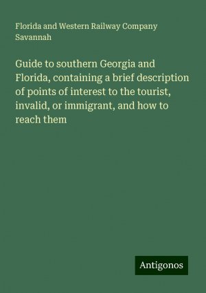 Guide to southern Georgia and Florida, containing a brief description of points of interest to the tourist, invalid, or immigrant, and how to reach them | Florida and Western Railway Company Savannah