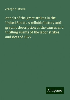 Annals of the great strikes in the United States. A reliable history and graphic description of the causes and thrilling events of the labor strikes and riots of 1877 | Joseph A. Dacus | Taschenbuch