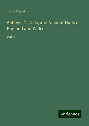 Abbeys, Castles, and Ancient Halls of England and Wales | Vol. I | John Timbs | Taschenbuch | Paperback | Englisch | 2024 | Antigonos Verlag | EAN 9783386227155