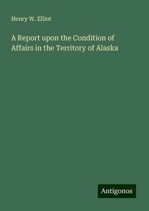 A Report upon the Condition of Affairs in the Territory of Alaska | Henry W. Elliot | Taschenbuch | Paperback | Englisch | 2024 | Antigonos Verlag | EAN 9783388240176