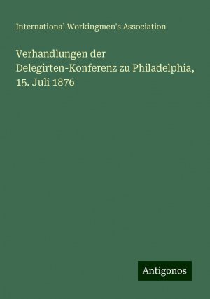 Verhandlungen der Delegirten-Konferenz zu Philadelphia, 15. Juli 1876 | International Workingmen'S Association | Taschenbuch | Paperback | 24 S. | Deutsch | 2024 | Antigonos Verlag | EAN 9783386355612