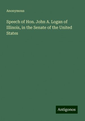 Speech of Hon. John A. Logan of Illinois, in the Senate of the United States | Anonymous | Taschenbuch | Paperback | Englisch | 2024 | Antigonos Verlag | EAN 9783388254548