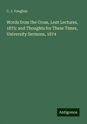 Words from the Cross, Lent Lectures, 1875: and Thoughts for These Times, University Sermons, 1874 | C. J. Vaughan | Taschenbuch | Paperback | Englisch | 2024 | Antigonos Verlag | EAN 9783388254104