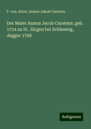 Der Maler Asmus Jacob Carstens: geb. 1754 zu St. Jürgen bei Schleswig, dagger 1798 | F. von. Alten (u. a.) | Taschenbuch | Paperback | Deutsch | 2024 | Antigonos Verlag | EAN 9783386144360