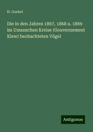 Die in den Jahren 1867, 1868 u. 1869 im Umanschen Kreise (Gouvernement Kiew) beobachteten Vögel | H. Goebel | Taschenbuch | Paperback | Deutsch | 2024 | Antigonos Verlag | EAN 9783386157469