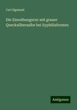 neues Buch – Carl Sigmund – Die Einreibungscur mit grauer Quecksilbersalbe bei Syphilisformen | Carl Sigmund | Taschenbuch | Paperback | Deutsch | 2024 | Antigonos Verlag | EAN 9783386152693