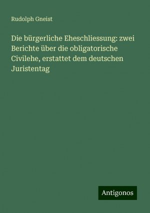 Die bürgerliche Eheschliessung: zwei Berichte über die obligatorische Civilehe, erstattet dem deutschen Juristentag | Rudolph Gneist | Taschenbuch | Paperback | Deutsch | 2024 | Antigonos Verlag