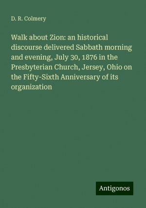 Walk about Zion: an historical discourse delivered Sabbath morning and evening, July 30, 1876 in the Presbyterian Church, Jersey, Ohio on the Fifty-Sixth Anniversary of its organization | Colmery