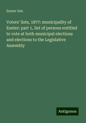 Voters' lists, 1877: municipality of Exeter: part 1, list of persons entitled to vote at both municipal elections and elections to the Legislative Assembly | Exeter Ont. | Taschenbuch | Booklet | 2024