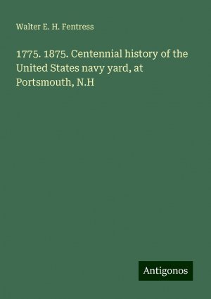 1775. 1875. Centennial history of the United States navy yard, at Portsmouth, N.H | Walter E. H. Fentress | Taschenbuch | Paperback | Englisch | 2024 | Antigonos Verlag | EAN 9783388301235