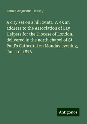 A city set on a hill (Matt. V. 4): an address to the Association of Lay Helpers for the Diocese of London, delivered in the north chapel of St. Paul's Cathedral on Monday evening, Jan. 10, 1876 | Buch