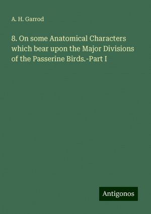 8. On some Anatomical Characters which bear upon the Major Divisions of the Passerine Birds.-Part I | A. H. Garrod | Taschenbuch | Paperback | Englisch | 2024 | Antigonos Verlag | EAN 9783388300337