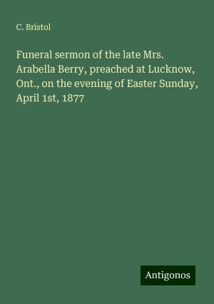 Funeral sermon of the late Mrs. Arabella Berry, preached at Lucknow, Ont., on the evening of Easter Sunday, April 1st, 1877 | C. Bristol | Taschenbuch | Paperback | Englisch | 2024 | Antigonos Verlag